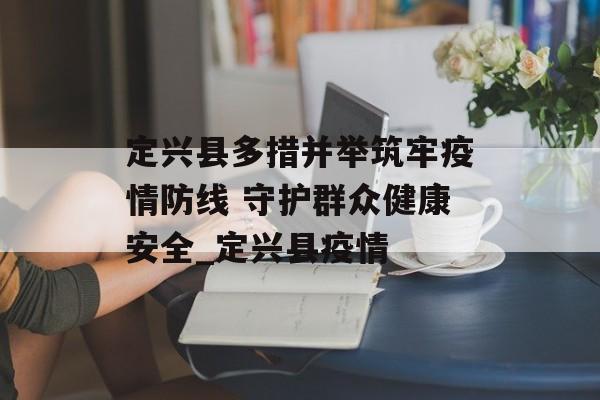 定兴县多措并举筑牢疫情防线 守护群众健康安全_定兴县疫情