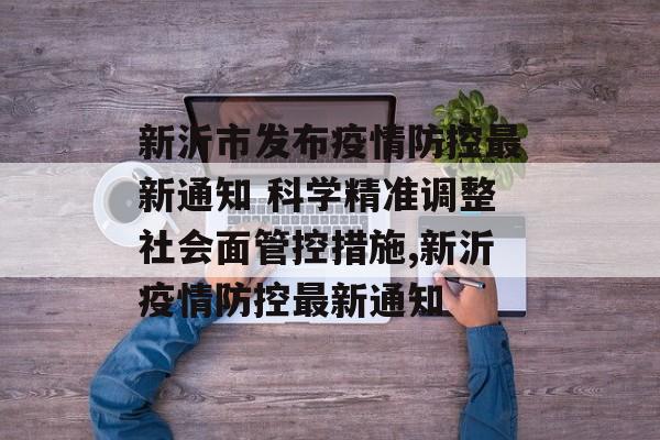 新沂市发布疫情防控最新通知 科学精准调整社会面管控措施,新沂疫情防控最新通知